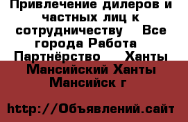 Привлечение дилеров и частных лиц к сотрудничеству. - Все города Работа » Партнёрство   . Ханты-Мансийский,Ханты-Мансийск г.